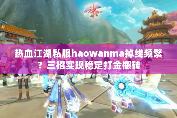 热血江湖私服haowanma掉线频繁?三招实现稳定打金搬砖 热血江湖私服haowanma掉线频繁?三招实现稳定打金搬砖