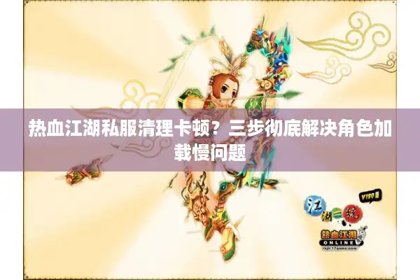 热血江湖私服清理卡顿？三步彻底解决角色加载慢问题