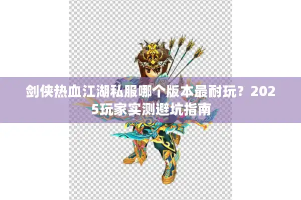 剑侠热血江湖私服哪个版本最耐玩？2025玩家实测避坑指南