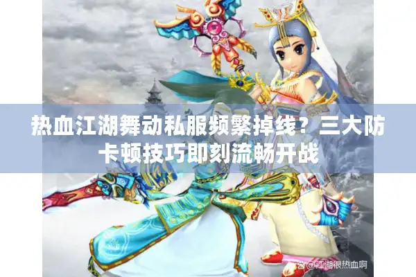 热血江湖舞动私服频繁掉线？三大防卡顿技巧即刻流畅开战