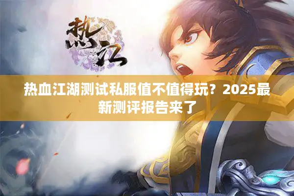 热血江湖测试私服值不值得玩？2025最新测评报告来了