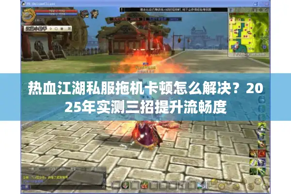 热血江湖私服拖机卡顿怎么解决？2025年实测三招提升流畅度