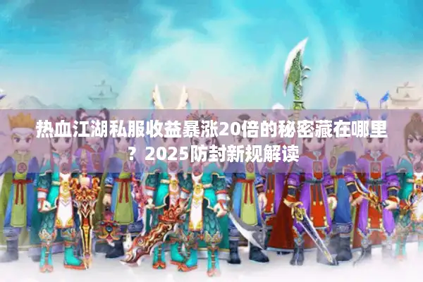 热血江湖私服收益暴涨20倍的秘密藏在哪里?2025防封新规解读 热血江湖私服收益暴涨20倍的秘密藏在哪里?2025防封新规解读