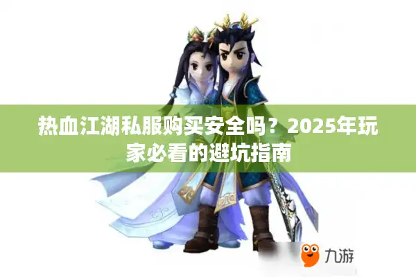 热血江湖私服购买安全吗？2025年玩家必看的避坑指南