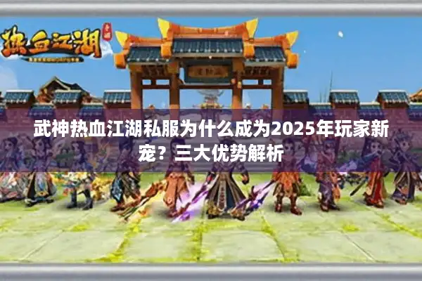 武神热血江湖私服为什么成为2025年玩家新宠？三大优势解析