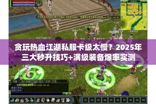贪玩热血江湖私服卡级太慢？2025年三大秒升技巧+满级装备爆率实测