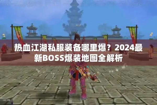热血江湖私服装备哪里爆?2024最新BOSS爆装地图全解析 热血江湖私服装备哪里爆?2024最新BOSS爆装地图全解析