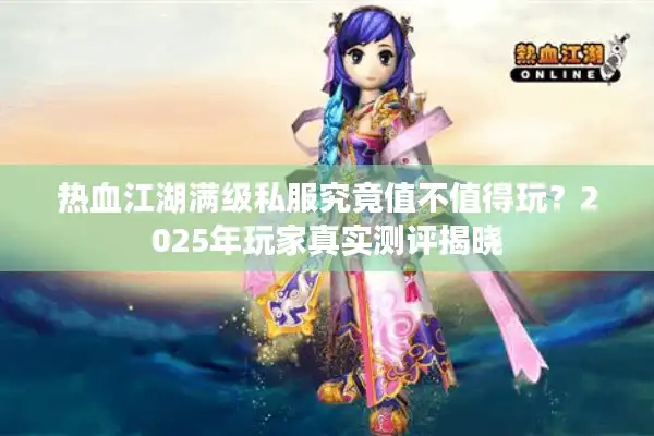 热血江湖满级私服究竟值不值得玩?2025年玩家真实测评揭晓 热血江湖满级私服究竟值不值得玩?2025年玩家真实测评揭晓