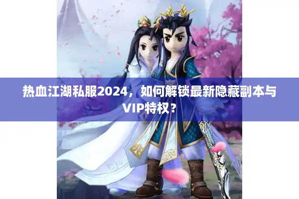 热血江湖私服2024，如何解锁最新隐藏副本与VIP特权？