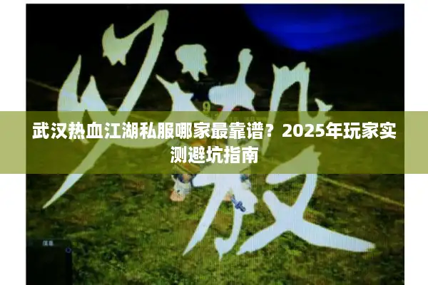 武汉热血江湖私服哪家最靠谱？2025年玩家实测避坑指南