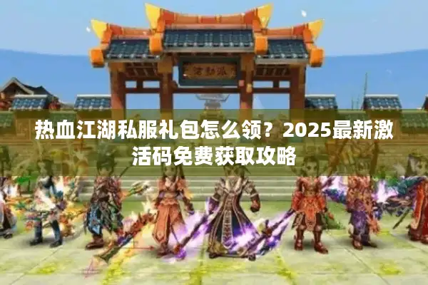 热血江湖私服礼包怎么领?2025最新激活码免费获取攻略 热血江湖私服礼包怎么领?2025最新激活码免费获取攻略