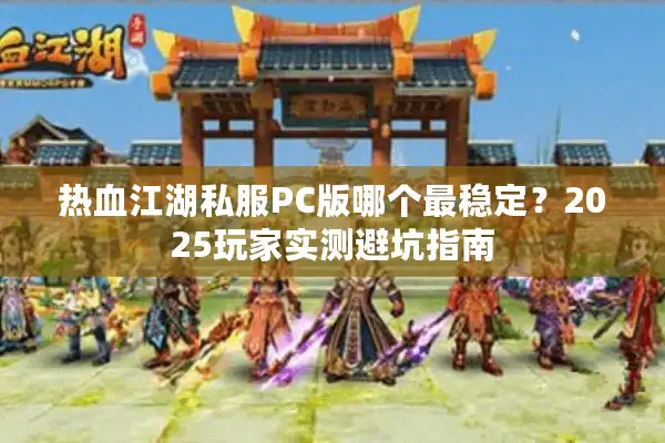 热血江湖私服PC版哪个最稳定？2025玩家实测避坑指南