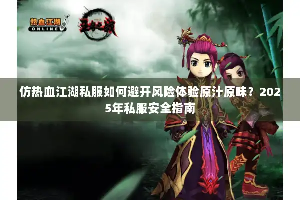 仿热血江湖私服如何避开风险体验原汁原味?2025年私服安全指南 仿热血江湖私服如何避开风险体验原汁原味?2025年私服安全指南