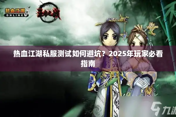 热血江湖私服测试如何避坑?2025年玩家必看指南 热血江湖私服测试如何避坑?2025年玩家必看指南