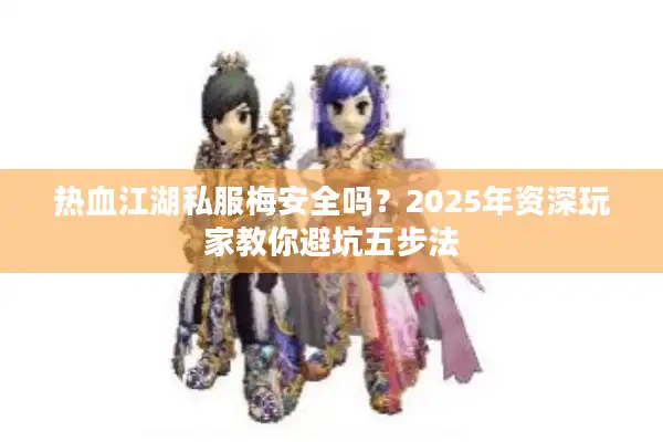 热血江湖私服梅安全吗？2025年资深玩家教你避坑五步法
