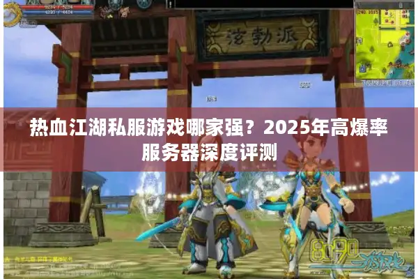 热血江湖私服游戏哪家强？2025年高爆率服务器深度评测