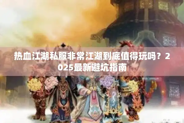 热血江湖私服非常江湖到底值得玩吗？2025最新避坑指南