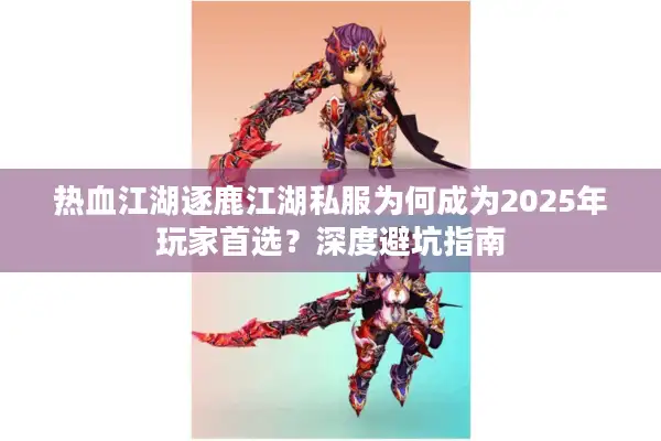 热血江湖逐鹿江湖私服为何成为2025年玩家首选？深度避坑指南