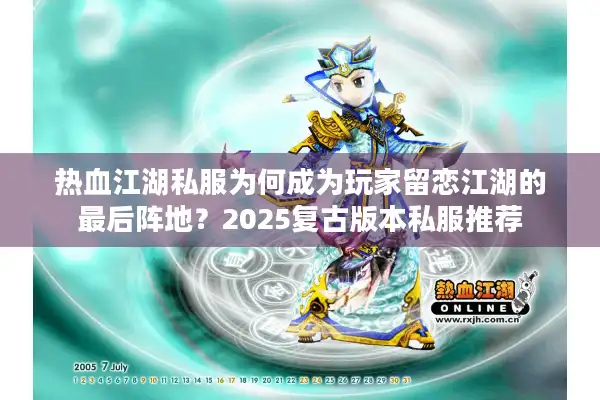 热血江湖私服为何成为玩家留恋江湖的最后阵地？2025复古版本私服推荐