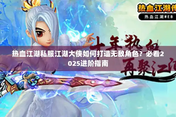 热血江湖私服江湖大侠如何打造无敌角色？必看2025进阶指南