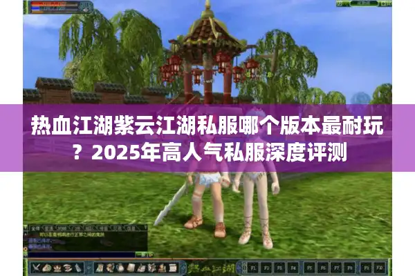 热血江湖紫云江湖私服哪个版本最耐玩？2025年高人气私服深度评测