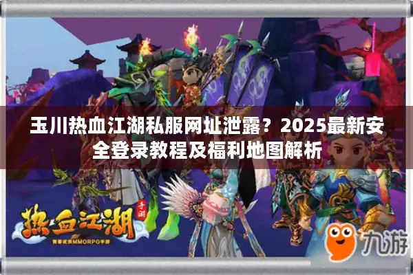 玉川热血江湖私服网址泄露?2025最新安全登录教程及福利地图解析 玉川热血江湖私服网址泄露?2025最新安全登录教程及福利地图解析