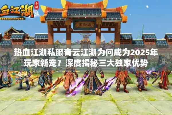 热血江湖私服青云江湖为何成为2025年玩家新宠？深度揭秘三大独家优势