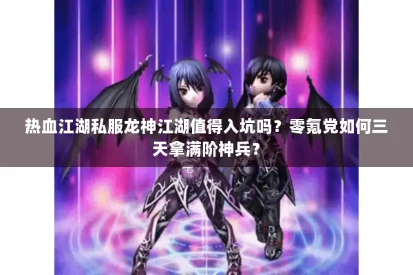 热血江湖私服龙神江湖值得入坑吗？零氪党如何三天拿满阶神兵？