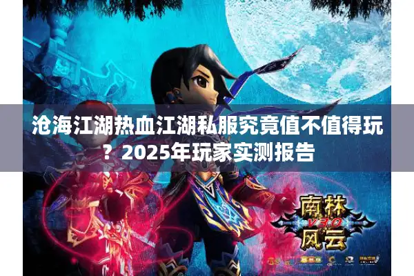 沧海江湖热血江湖私服究竟值不值得玩?2025年玩家实测报告 沧海江湖热血江湖私服究竟值不值得玩?2025年玩家实测报告