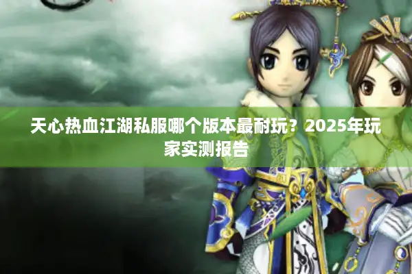 天心热血江湖私服哪个版本最耐玩？2025年玩家实测报告