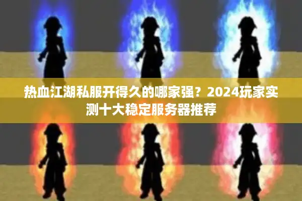 热血江湖私服开得久的哪家强？2024玩家实测十大稳定服务器推荐