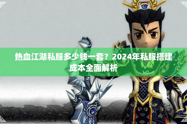 热血江湖私服多少钱一套?2024年私服搭建成本全面解析 热血江湖私服多少钱一套?2024年私服搭建成本全面解析
