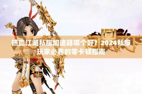 热血江湖私服加速器哪个好？2024私服玩家必看的零卡顿指南