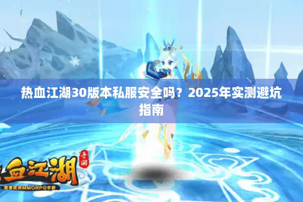 热血江湖30版本私服安全吗?2025年实测避坑指南 热血江湖30版本私服安全吗?2025年实测避坑指南