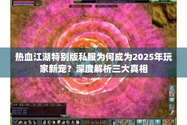 热血江湖特别版私服为何成为2025年玩家新宠？深度解析三大真相