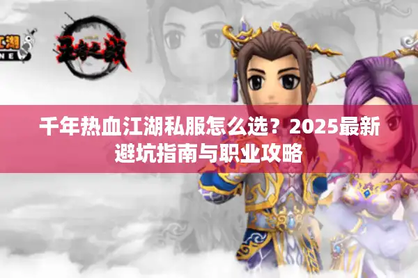 千年热血江湖私服怎么选?2025最新避坑指南与职业攻略 千年热血江湖私服怎么选?2025最新避坑指南与职业攻略