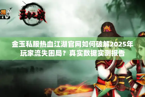 金玉私服热血江湖官网如何破解2025年玩家流失困局？真实数据实测报告