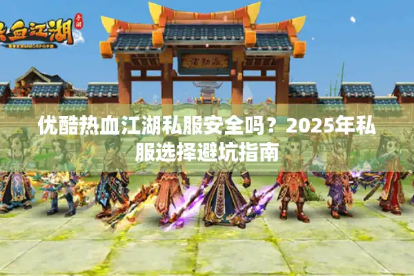 优酷热血江湖私服安全吗?2025年私服选择避坑指南 优酷热血江湖私服安全吗?2025年私服选择避坑指南