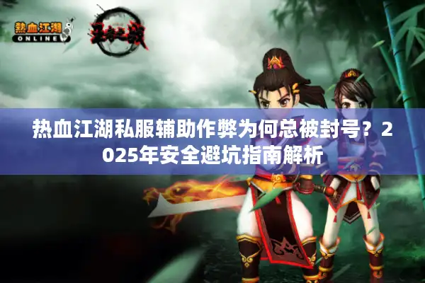 热血江湖私服辅助作弊为何总被封号?2025年安全避坑指南解析 热血江湖私服辅助作弊为何总被封号?2025年安全避坑指南解析
