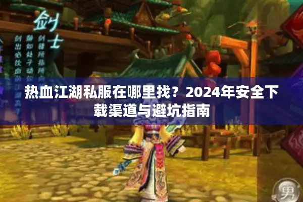 热血江湖私服在哪里找？2024年安全下载渠道与避坑指南