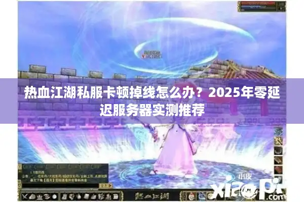 热血江湖私服卡顿掉线怎么办？2025年零延迟服务器实测推荐