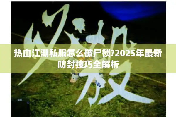 热血江湖私服怎么破尸锁?2025年最新防封技巧全解析