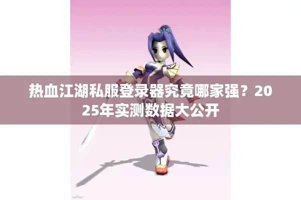 热血江湖私服登录器究竟哪家强？2025年实测数据大公开
