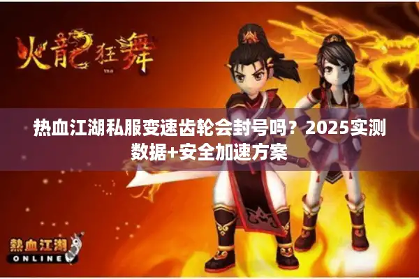 热血江湖私服变速齿轮会封号吗?2025实测数据+安全加速方案 热血江湖私服变速齿轮会封号吗?2025实测数据+安全加速方案