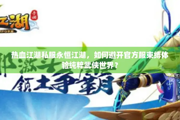 热血江湖私服永恒江湖，如何避开官方服束缚体验纯粹武侠世界？