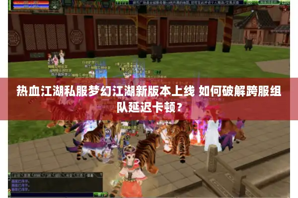 热血江湖私服梦幻江湖新版本上线 如何破解跨服组队延迟卡顿？