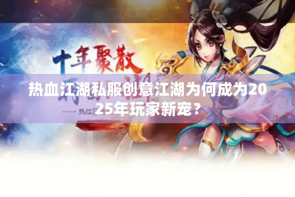 热血江湖私服创意江湖为何成为2025年玩家新宠？