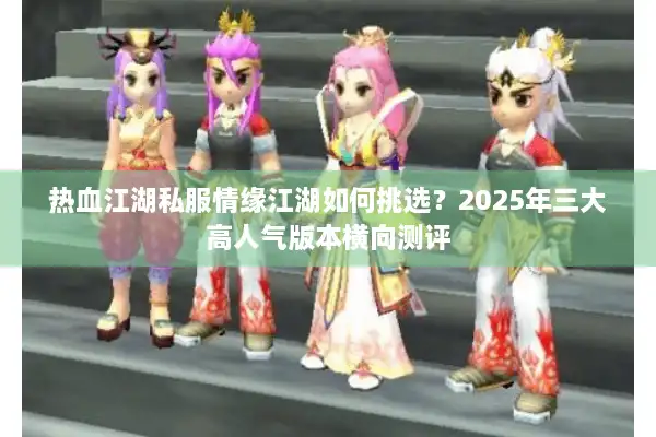 热血江湖私服情缘江湖如何挑选？2025年三大高人气版本横向测评