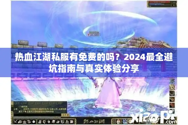 热血江湖私服有免费的吗?2024最全避坑指南与真实体验分享 热血江湖私服有免费的吗?2024最全避坑指南与真实体验分享