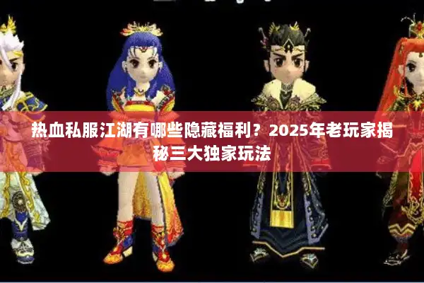 热血私服江湖有哪些隐藏福利？2025年老玩家揭秘三大独家玩法